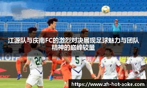 江源队与庆南FC的激烈对决展现足球魅力与团队精神的巅峰较量