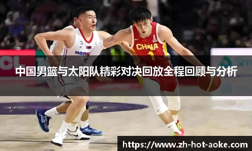 中国男篮与太阳队精彩对决回放全程回顾与分析