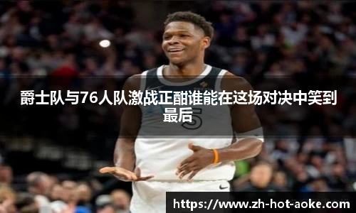 爵士队与76人队激战正酣谁能在这场对决中笑到最后